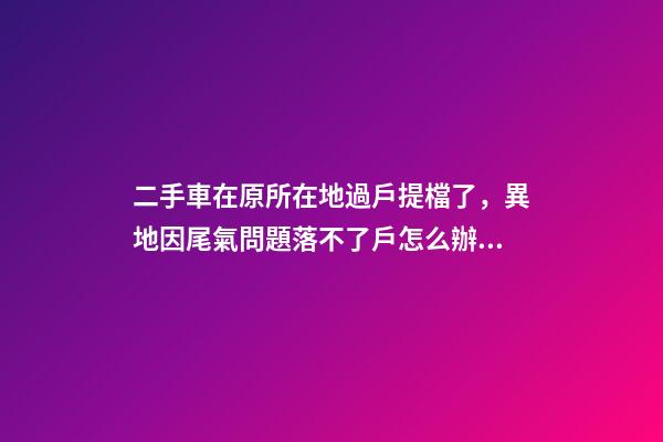 二手車在原所在地過戶提檔了，異地因尾氣問題落不了戶怎么辦？